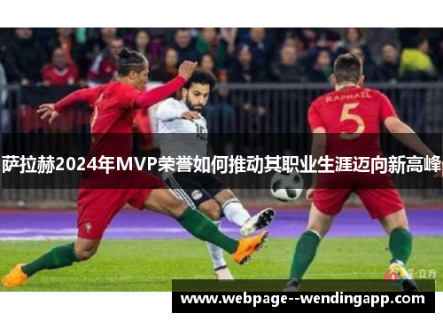 萨拉赫2024年MVP荣誉如何推动其职业生涯迈向新高峰 萨拉赫2024年MVP荣誉如何推动其职业生涯迈向新高峰