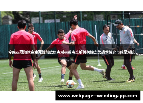 今晚亚冠淘汰赛生死战前瞻焦点对决看点全解析关键走势战术博弈与球星对抗
