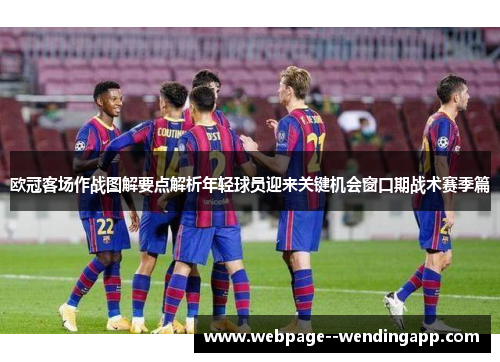 欧冠客场作战图解要点解析年轻球员迎来关键机会窗口期战术赛季篇 欧冠客场作战图解要点解析年轻球员迎来关键机会窗口期战术赛季篇