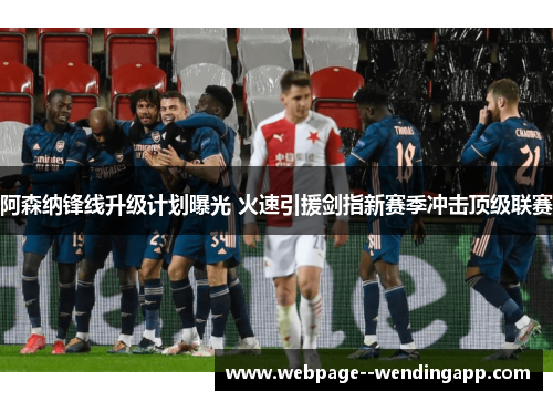阿森纳锋线升级计划曝光 火速引援剑指新赛季冲击顶级联赛 阿森纳锋线升级计划曝光 火速引援剑指新赛季冲击顶级联赛