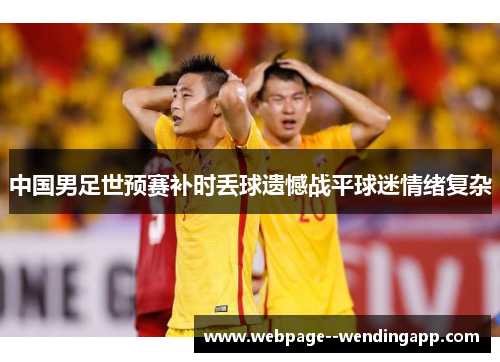 中国男足世预赛补时丢球遗憾战平球迷情绪复杂