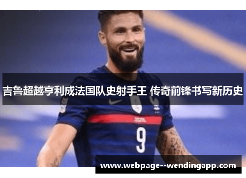 吉鲁超越亨利成法国队史射手王 传奇前锋书写新历史 吉鲁超越亨利成法国队史射手王 传奇前锋书写新历史