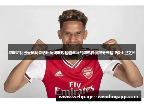 威廉萨利巴坐镇阿森纳后防线展现超越年龄的成熟稳健跻身英超顶级中卫之列 威廉萨利巴坐镇阿森纳后防线展现超越年龄的成熟稳健跻身英超顶级中卫之列