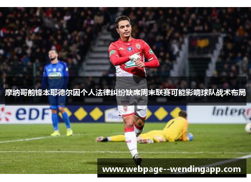 摩纳哥前锋本耶德尔因个人法律纠纷缺席周末联赛可能影响球队战术布局 摩纳哥前锋本耶德尔因个人法律纠纷缺席周末联赛可能影响球队战术布局