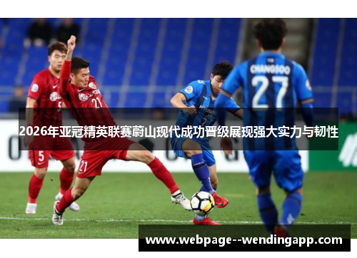 2026年亚冠精英联赛蔚山现代成功晋级展现强大实力与韧性 2026年亚冠精英联赛蔚山现代成功晋级展现强大实力与韧性