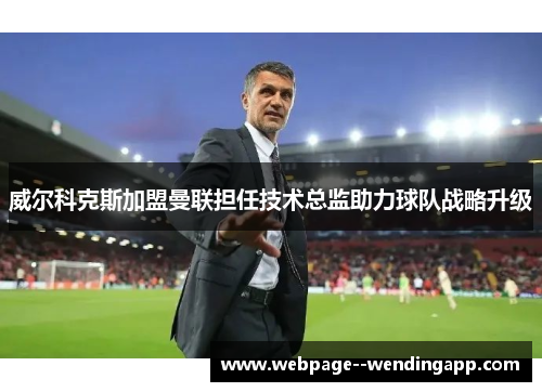 威尔科克斯加盟曼联担任技术总监助力球队战略升级