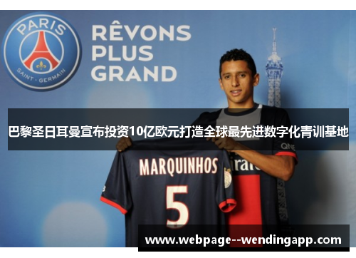 巴黎圣日耳曼宣布投资10亿欧元打造全球最先进数字化青训基地