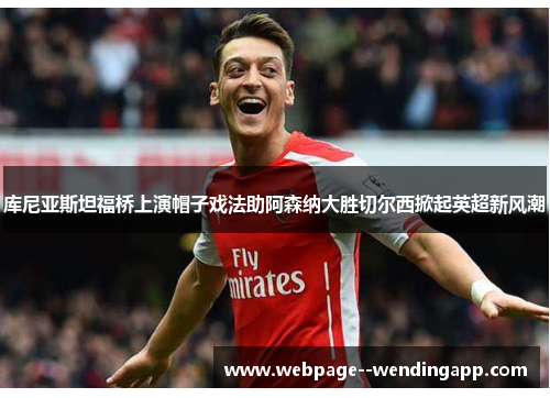 库尼亚斯坦福桥上演帽子戏法助阿森纳大胜切尔西掀起英超新风潮