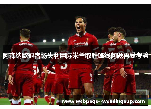 阿森纳欧冠客场失利国际米兰取胜锋线问题再受考验