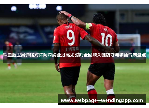 铁血后卫吕迪格对阵阿森纳亚冠高光时刻全回顾关键防守与领袖气质盘点