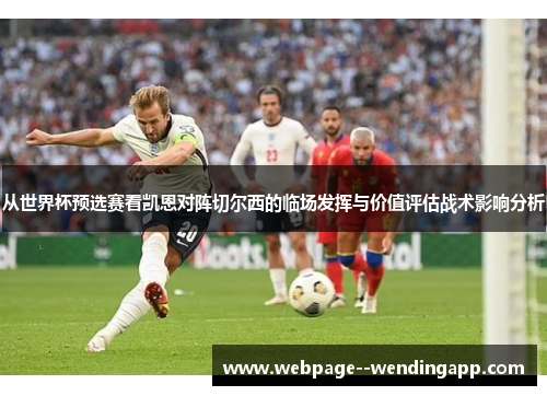 从世界杯预选赛看凯恩对阵切尔西的临场发挥与价值评估战术影响分析 从世界杯预选赛看凯恩对阵切尔西的临场发挥与价值评估战术影响分析