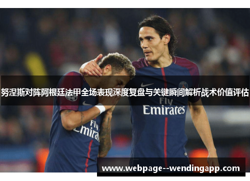 努涅斯对阵阿根廷法甲全场表现深度复盘与关键瞬间解析战术价值评估
