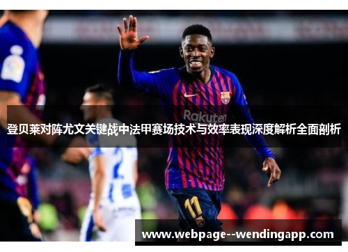 登贝莱对阵尤文关键战中法甲赛场技术与效率表现深度解析全面剖析 登贝莱对阵尤文关键战中法甲赛场技术与效率表现深度解析全面剖析