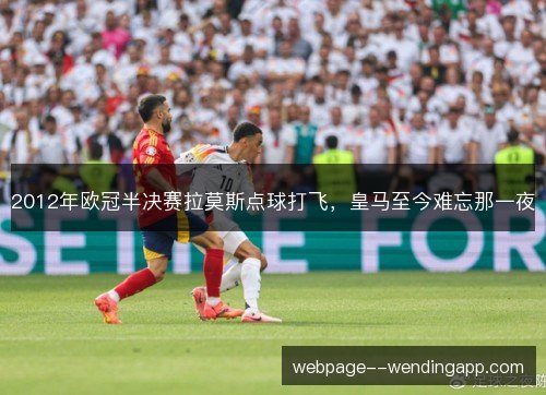 2012年欧冠半决赛拉莫斯点球打飞，皇马至今难忘那一夜